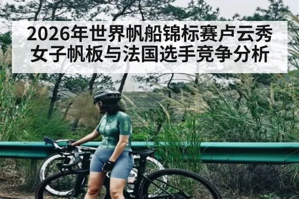2026年世界帆船锦标赛卢云秀女子帆板与法国选手竞争分析