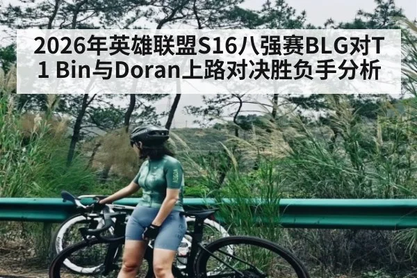 2026年英雄联盟S16八强赛BLG对T1 Bin与Doran上路对决胜负手分析 - kaiyun